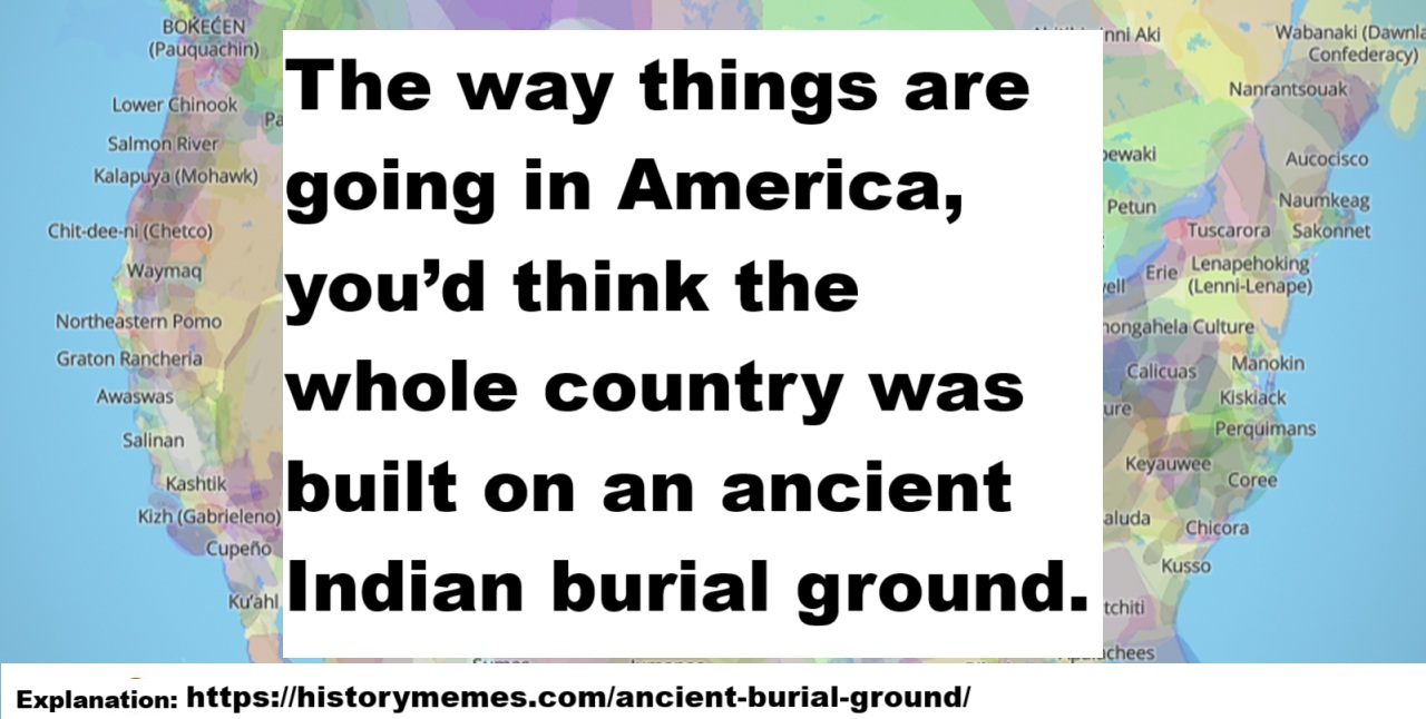 The way things are going in America, you'd think the whole country was built on an ancient Indian burial ground.